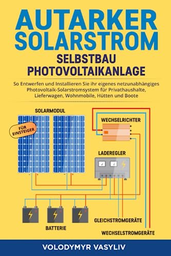 Autarker Solarstrom - Selbstbau Photovoltaikanlage: So Entwerfen und Installieren Sie Ihr Eigenes Netzunabhängiges Photovoltaik-Solarstromsystem für Privathaushalte, Lieferwagen, Wohnmobile, Hütten